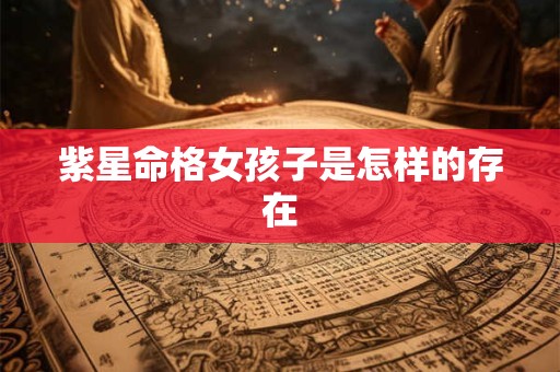紫星命格女孩子是怎样的存在