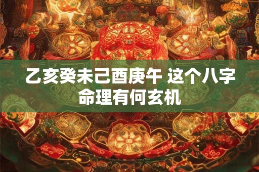乙亥癸未己酉庚午 这个八字命理有何玄机 乙亥癸未己酉庚午 这个八字命理有何玄机