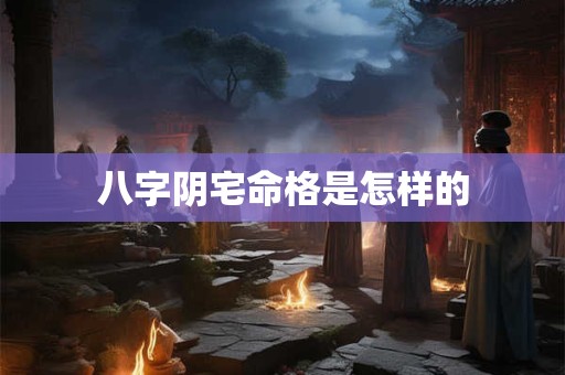 八字阴宅命格是怎样的