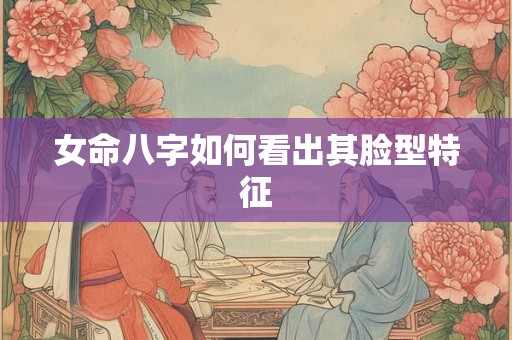 女命八字如何看出其脸型特征