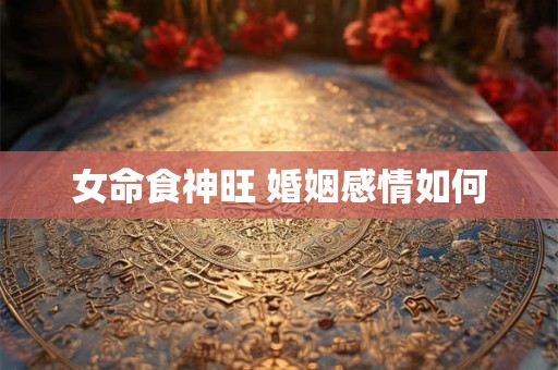 女命食神旺 婚姻感情如何