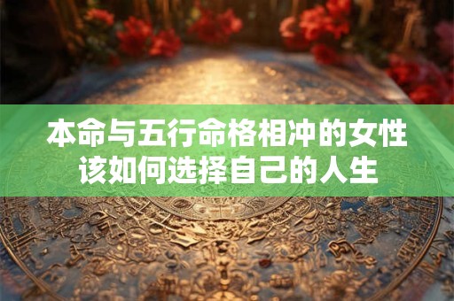 本命与五行命格相冲的女性该如何选择自己的人生