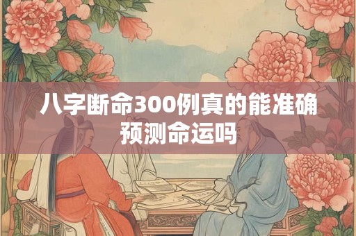 八字断命300例真的能准确预测命运吗