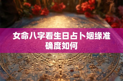 女命八字看生日占卜姻缘准确度如何