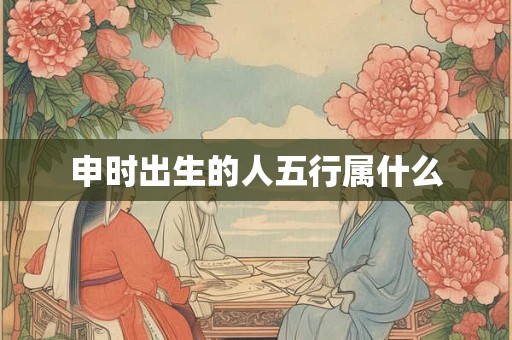 申时出生的人五行属什么