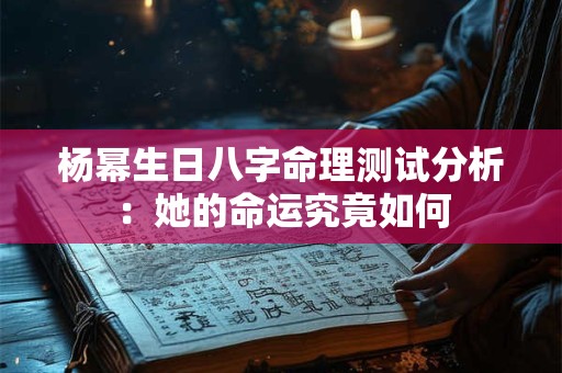杨幂生日八字命理测试分析：她的命运究竟如何