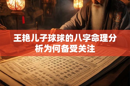 王艳儿子球球的八字命理分析为何备受关注
