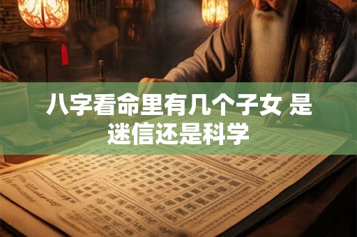 八字看命里有几个子女 是迷信还是科学