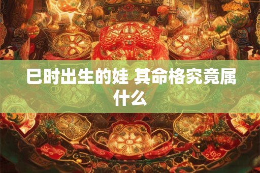 巳时出生的娃 其命格究竟属什么