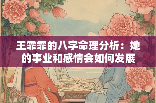 王霏霏的八字命理分析：她的事业和感情会如何发展