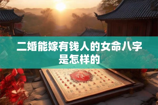 二婚能嫁有钱人的女命八字是怎样的