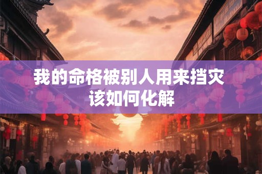 我的命格被别人用来挡灾 该如何化解