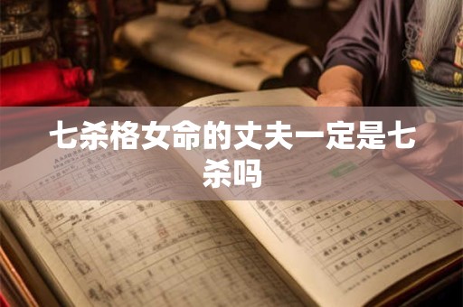 七杀格女命的丈夫一定是七杀吗