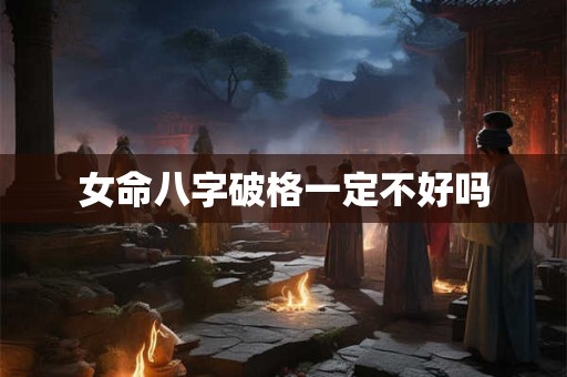 女命八字破格一定不好吗