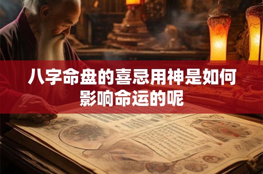 八字命盘的喜忌用神是如何影响命运的呢