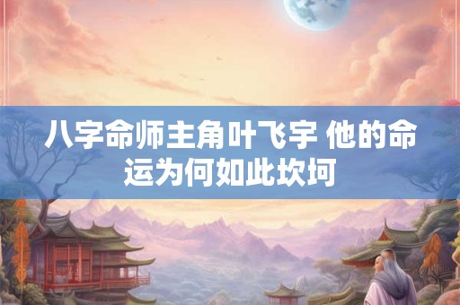 八字命师主角叶飞宇 他的命运为何如此坎坷