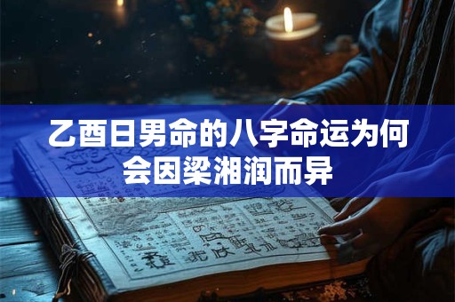 乙酉日男命的八字命运为何会因梁湘润而异