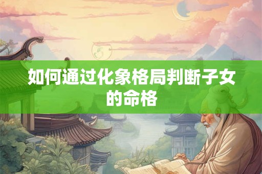 如何通过化象格局判断子女的命格