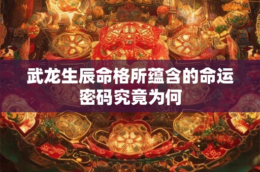 武龙生辰命格所蕴含的命运密码究竟为何
