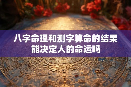 八字命理和测字算命的结果能决定人的命运吗