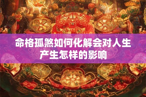 命格孤煞如何化解会对人生产生怎样的影响