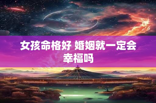 女孩命格好 婚姻就一定会幸福吗