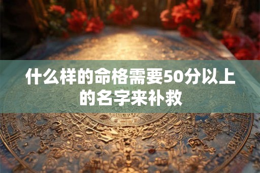 什么样的命格需要50分以上的名字来补救