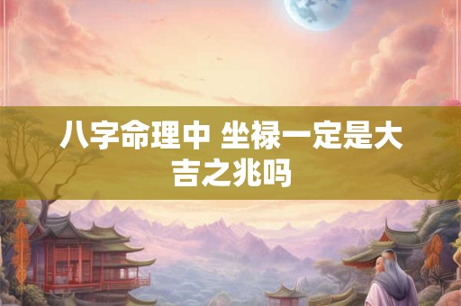 八字命理中 坐禄一定是大吉之兆吗