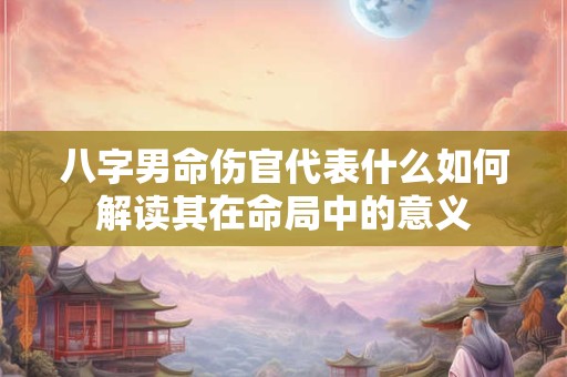 八字男命伤官代表什么如何解读其在命局中的意义