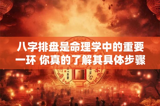 八字排盘是命理学中的重要一环 你真的了解其具体步骤吗