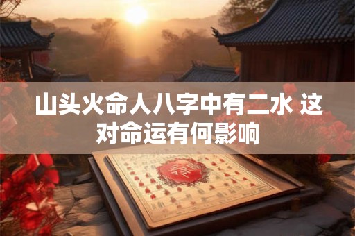 山头火命人八字中有二水 这对命运有何影响
