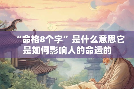 “命格8个字”是什么意思它是如何影响人的命运的 “命格8个字”是什么意思它是如何影响人的命运的