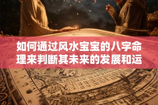 如何通过风水宝宝的八字命理来判断其未来的发展和运势