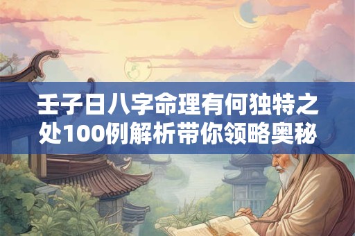 壬子日八字命理有何独特之处100例解析带你领略奥秘