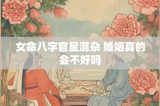 女命八字官星混杂 婚姻真的会不好吗