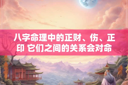 八字命理中的正财、伤、正印 它们之间的关系会对命运产生怎样的影响呢