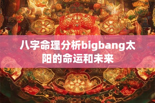 八字命理分析bigbang太阳的命运和未来