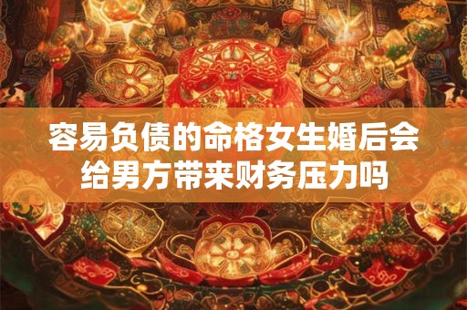 容易负债的命格女生婚后会给男方带来财务压力吗