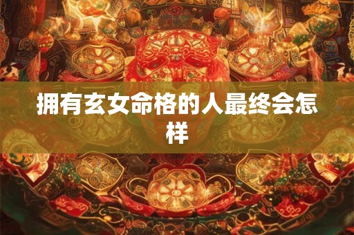 拥有玄女命格的人最终会怎样
