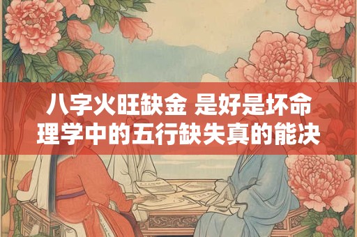 八字火旺缺金 是好是坏命理学中的五行缺失真的能决定一切吗