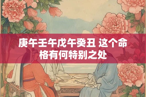庚午壬午戊午癸丑 这个命格有何特别之处