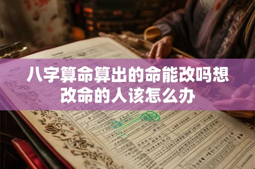 八字算命算出的命能改吗想改命的人该怎么办