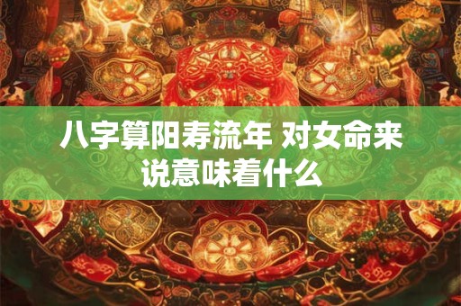 八字算阳寿流年 对女命来说意味着什么