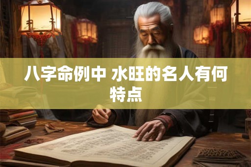 八字命例中 水旺的名人有何特点