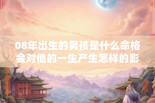 08年出生的男孩是什么命格会对他的一生产生怎样的影响呢