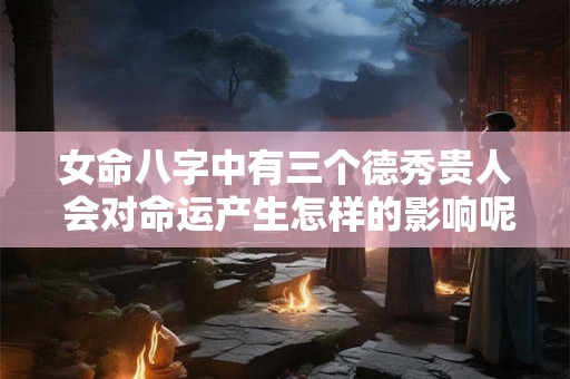 女命八字中有三个德秀贵人 会对命运产生怎样的影响呢