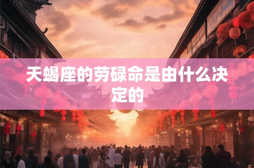 天蝎座的劳碌命是由什么决定的