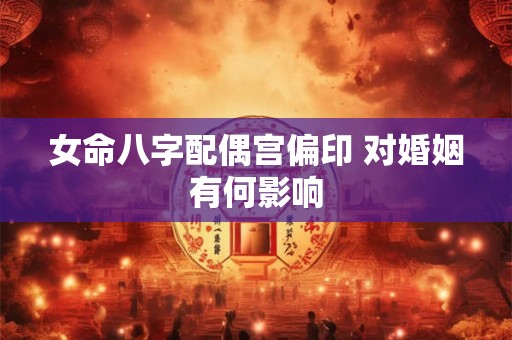 女命八字配偶宫偏印 对婚姻有何影响