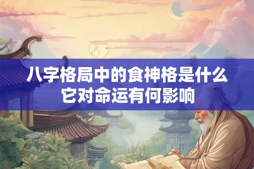 八字格局中的食神格是什么它对命运有何影响