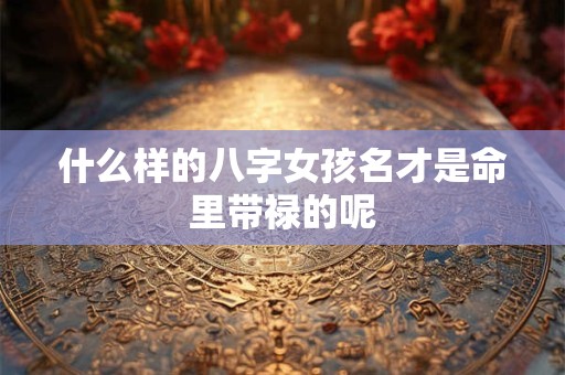 什么样的八字女孩名才是命里带禄的呢